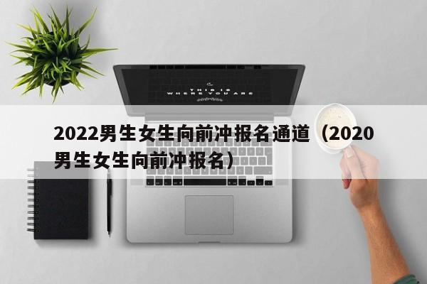 2022男生女生向前冲报名通道（2020男生女生向前冲报名）